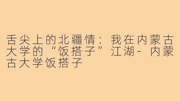 舌尖上的北疆情：我在内蒙古大学的“饭搭子”江湖-内蒙古大学饭搭子