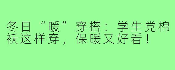 冬日“暖”穿搭:学生党棉袄这样穿,保暖又好看!