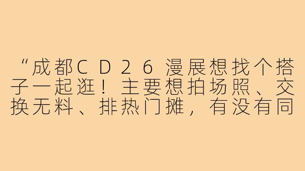 “成都CD26漫展想找个搭子一起逛！主要想拍场照、交换无料、排热门摊，有没有同好组队？顺便求攻略~”