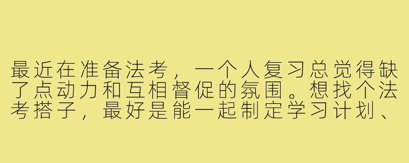 最近在准备法考,一个人复习总觉得缺了点动力和互相督促的氛围。想找个法考搭子,最好是能一起制定学习计划、定期抽背知识点、分享备考资料,偶尔心态崩了还能互相鼓励的那种。不知道有没有类似想法的朋友?-找法考搭子