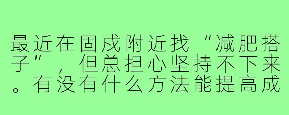 最近在固戍附近找“减肥搭子”,但总担心坚持不下来。有没有什么方法能提高成功率?