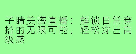 子睛美搭直播:解锁日常穿搭的无限可能,轻松穿出高级感