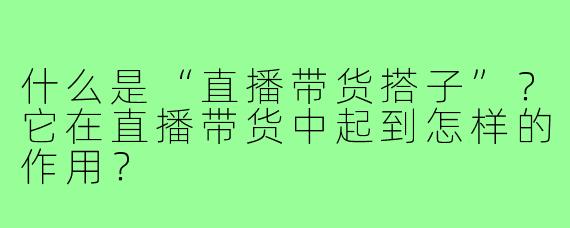 什么是“直播带货搭子”？它在直播带货中起到怎样的作用？