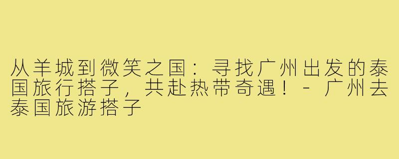 从羊城到微笑之国：寻找广州出发的泰国旅行搭子，共赴热带奇遇！-广州去泰国旅游搭子