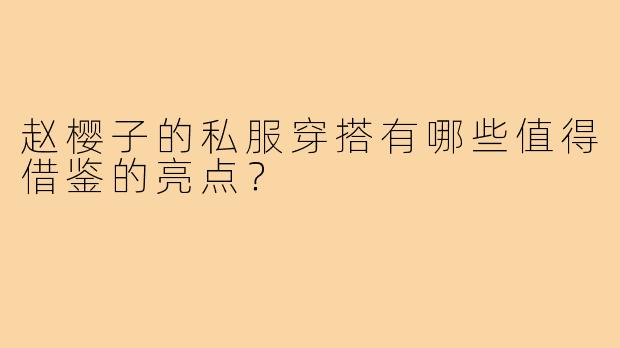 赵樱子的私服穿搭有哪些值得借鉴的亮点？