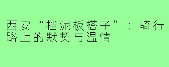 西安“挡泥板搭子”：骑行路上的默契与温情