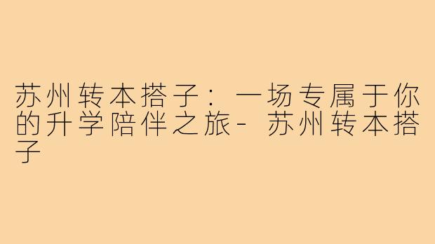 苏州转本搭子：一场专属于你的升学陪伴之旅-苏州转本搭子