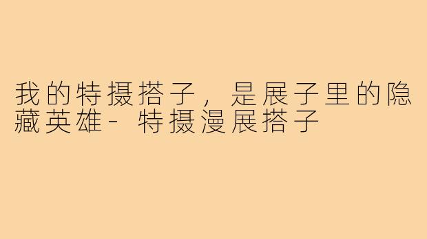我的特摄搭子，是展子里的隐藏英雄-特摄漫展搭子