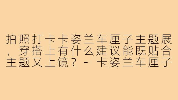 拍照打卡卡姿兰车厘子主题展，穿搭上有什么建议能既贴合主题又上镜？-卡姿兰车厘子拍照穿搭