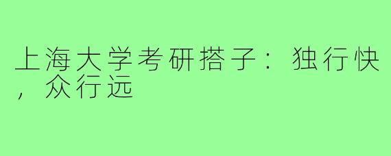 上海大学考研搭子：独行快，众行远