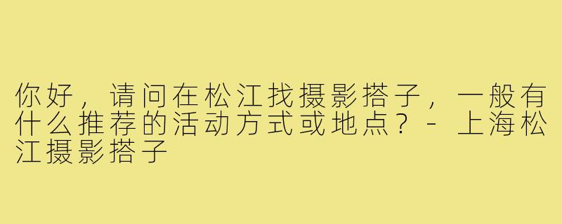 你好，请问在松江找摄影搭子，一般有什么推荐的活动方式或地点？