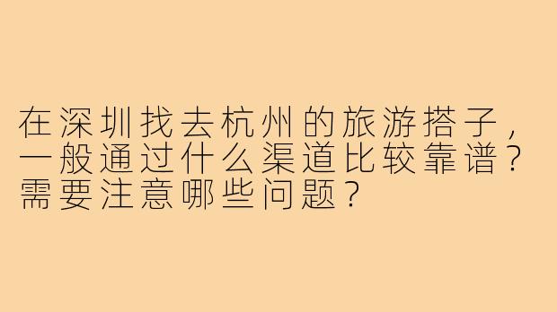 在深圳找去杭州的旅游搭子,一般通过什么渠道比较靠谱?需要注意哪些问题?