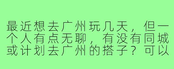 最近想去广州玩几天,但一个人有点无聊,有没有同城或计划去广州的搭子?可以一起逛吃打卡,比如早茶、珠江夜游、沙面岛这些地方~时间灵活,求捡或组队!