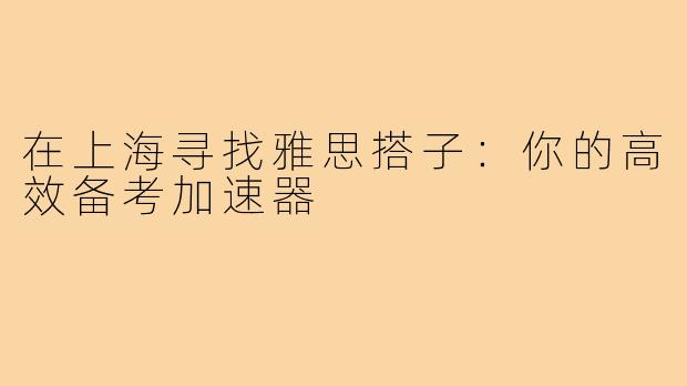 在上海寻找雅思搭子：你的高效备考加速器