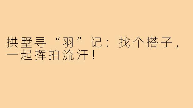 拱墅寻“羽”记:找个搭子,一起挥拍流汗!