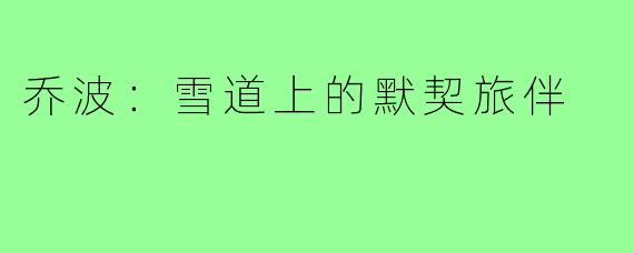 乔波：雪道上的默契旅伴