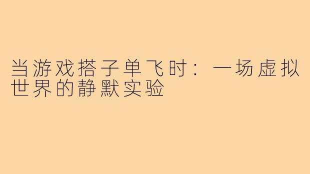 当游戏搭子单飞时：一场虚拟世界的静默实验