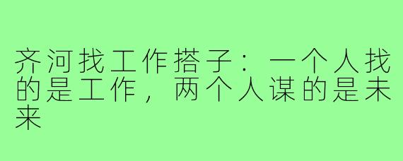 齐河找工作搭子：一个人找的是工作，两个人谋的是未来