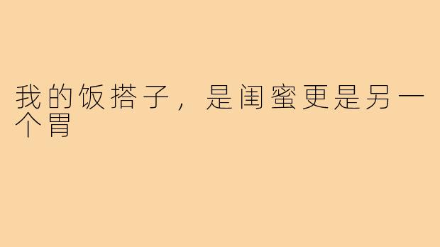 我的饭搭子，是闺蜜更是另一个胃