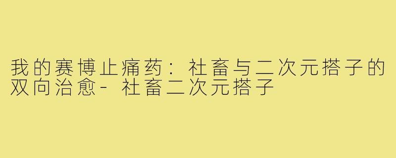 我的赛博止痛药:社畜与二次元搭子的双向治愈-社畜二次元搭子