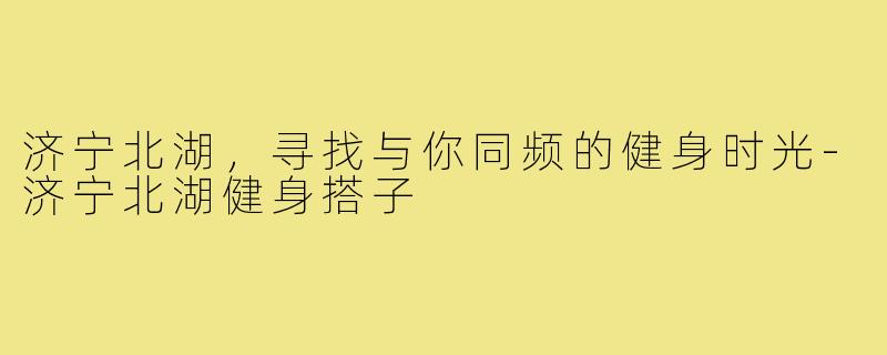 济宁北湖，寻找与你同频的健身时光-济宁北湖健身搭子