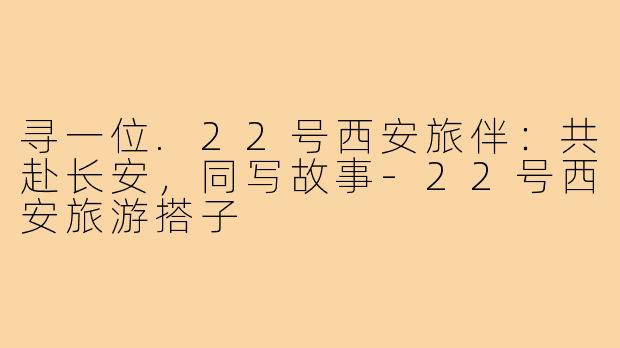 寻一位.22号西安旅伴：共赴长安，同写故事-22号西安旅游搭子