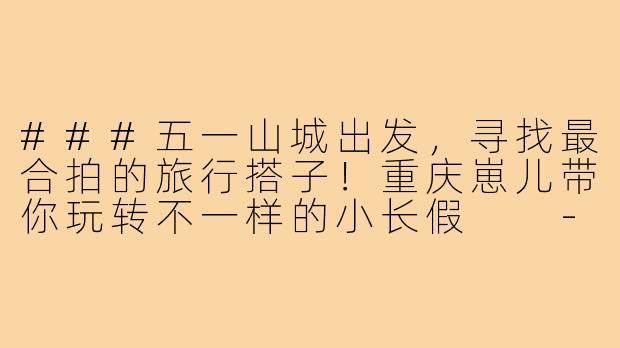 ###五一山城出发，寻找最合拍的旅行搭子！重庆崽儿带你玩转不一样的小长假

----五一旅游搭子重庆出发