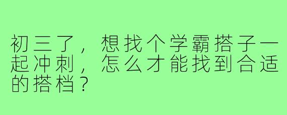 初三了，想找个学霸搭子一起冲刺，怎么才能找到合适的搭档？