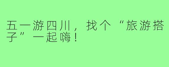 五一游四川，找个“旅游搭子”一起嗨！