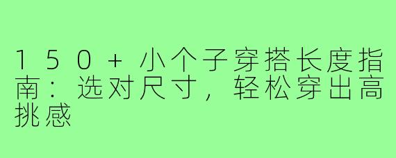 150+小个子穿搭长度指南:选对尺寸,轻松穿出高挑感