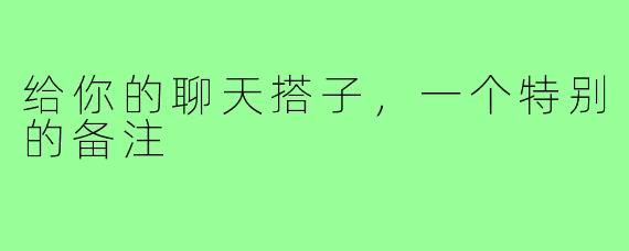 给你的聊天搭子，一个特别的备注
