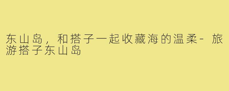 东山岛，和搭子一起收藏海的温柔-旅游搭子东山岛