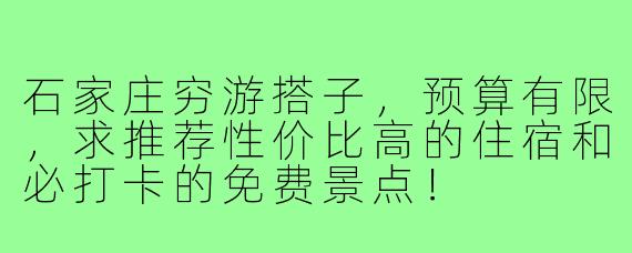 石家庄穷游搭子，预算有限，求推荐性价比高的住宿和必打卡的免费景点！