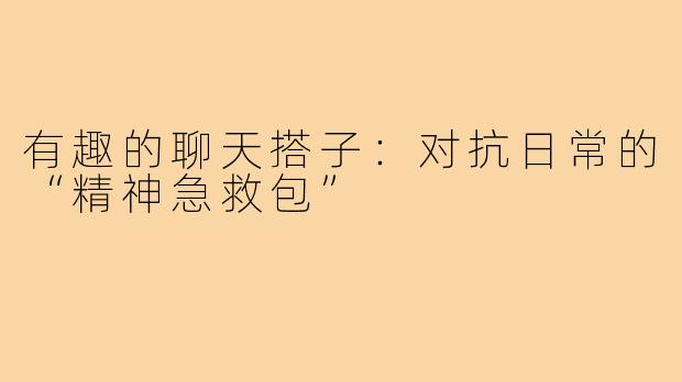 有趣的聊天搭子:对抗日常的“精神急救包”