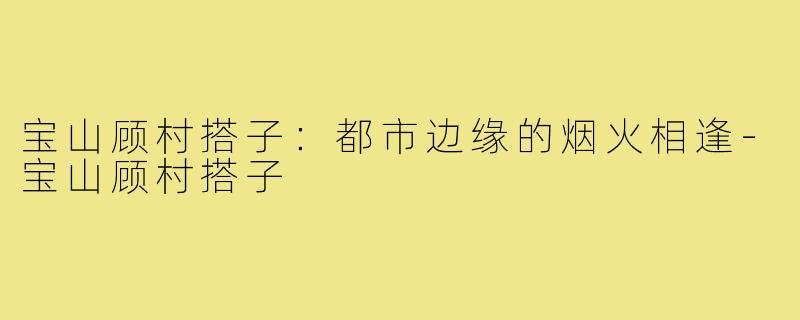宝山顾村搭子：都市边缘的烟火相逢-宝山顾村搭子