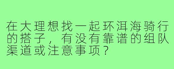 在大理想找一起环洱海骑行的搭子，有没有靠谱的组队渠道或注意事项？