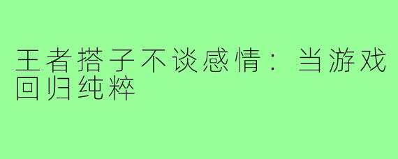 王者搭子不谈感情：当游戏回归纯粹