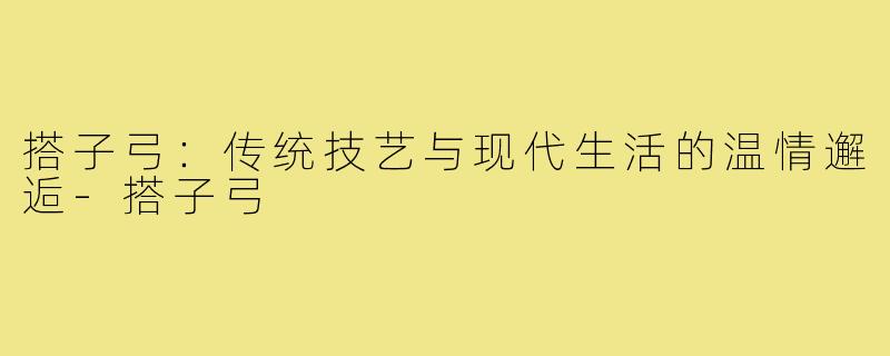 搭子弓：传统技艺与现代生活的温情邂逅-搭子弓