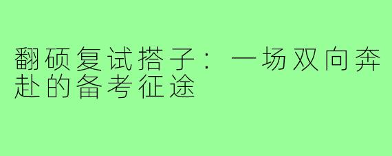 翻硕复试搭子：一场双向奔赴的备考征途