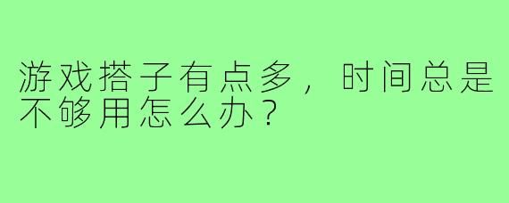 游戏搭子有点多,时间总是不够用怎么办?