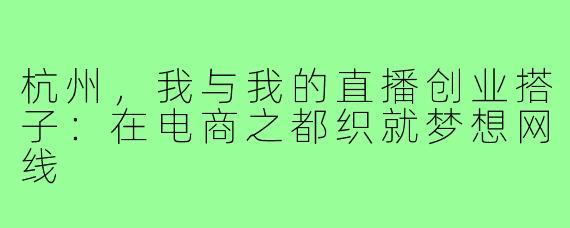 杭州，我与我的直播创业搭子：在电商之都织就梦想网线