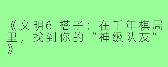 《文明6搭子：在千年棋局里，找到你的“神级队友”》