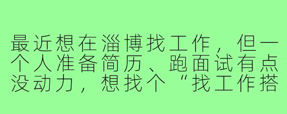 最近想在淄博找工作，但一个人准备简历、跑面试有点没动力，想找个“找工作搭子”互相督促分享信息。有没有也在淄博找工作的朋友？可以一起交流岗位信息、模拟面试，还能结伴参加招聘会～