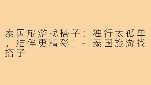 泰国旅游找搭子：独行太孤单，结伴更精彩！-泰国旅游找搭子