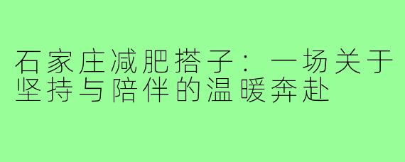 石家庄减肥搭子：一场关于坚持与陪伴的温暖奔赴