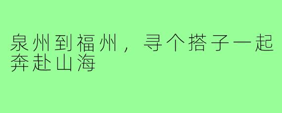 泉州到福州，寻个搭子一起奔赴山海