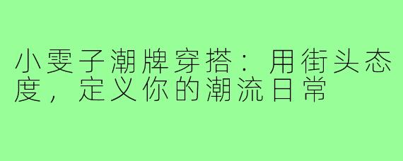 小雯子潮牌穿搭:用街头态度,定义你的潮流日常