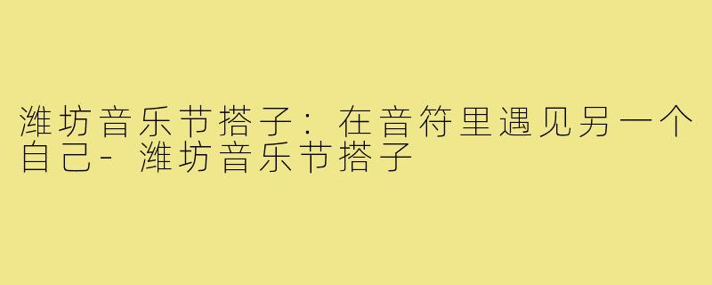 潍坊音乐节搭子：在音符里遇见另一个自己-潍坊音乐节搭子