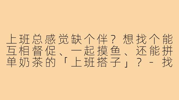 上班总感觉缺个伴?想找个能互相督促、一起摸鱼、还能拼单奶茶的「上班搭子」?-找上班搭子的文案