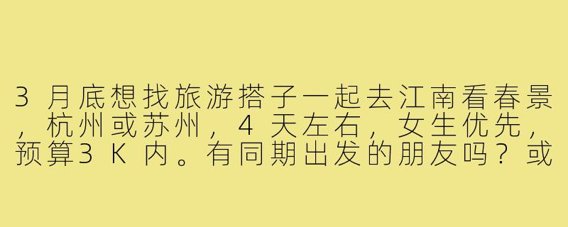 3月底想找旅游搭子一起去江南看春景，杭州或苏州，4天左右，女生优先，预算3K内。有同期出发的朋友吗？或者对行程安排有什么建议？-3月底旅游搭子